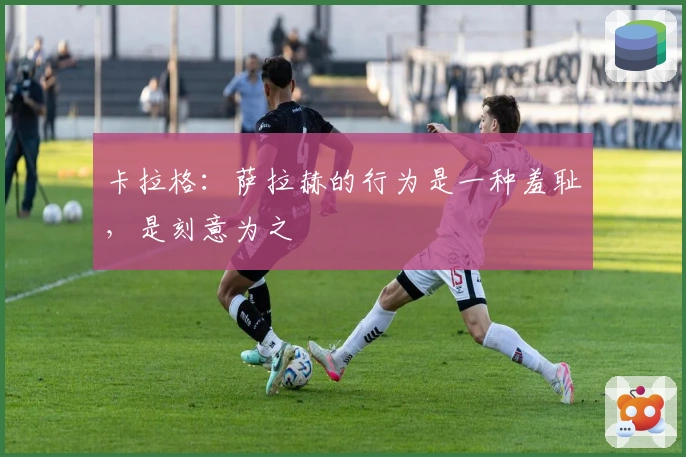 卡拉格：萨拉赫的行为是一种羞耻，是刻意为之