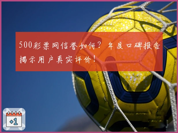 500彩票网信誉如何？年度口碑报告揭示用户真实评价！