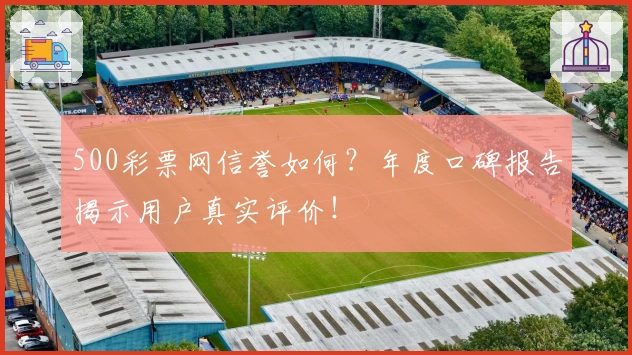 500彩票网信誉如何？年度口碑报告揭示用户真实评价！