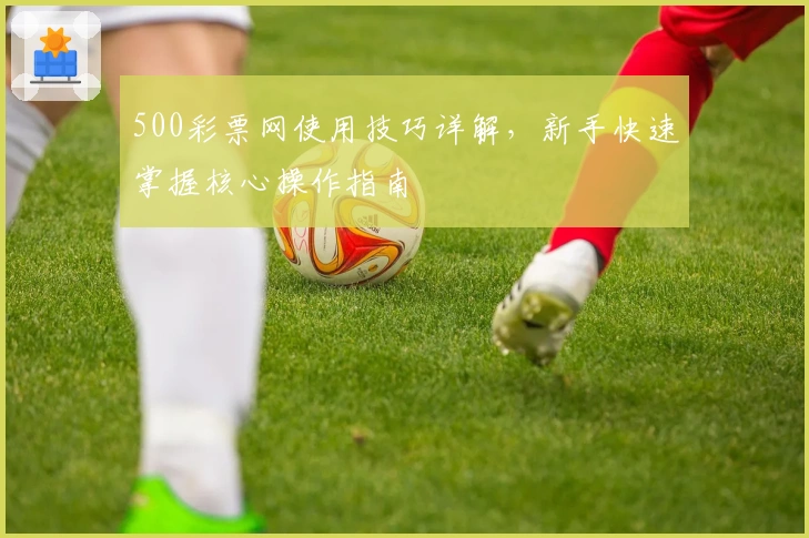 500彩票网使用技巧详解，新手快速掌握核心操作指南