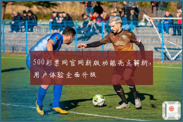 500彩票网官网新版功能亮点解析，用户体验全面升级