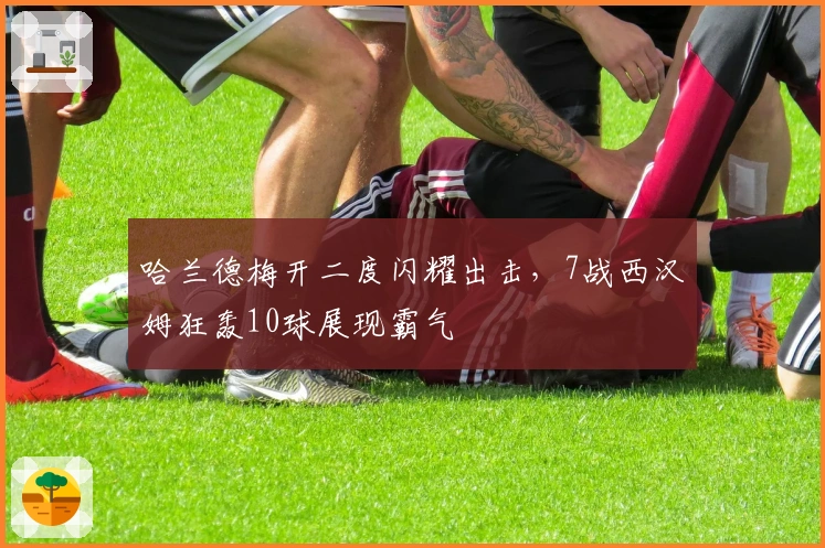 哈兰德梅开二度闪耀出击，7战西汉姆狂轰10球展现霸气