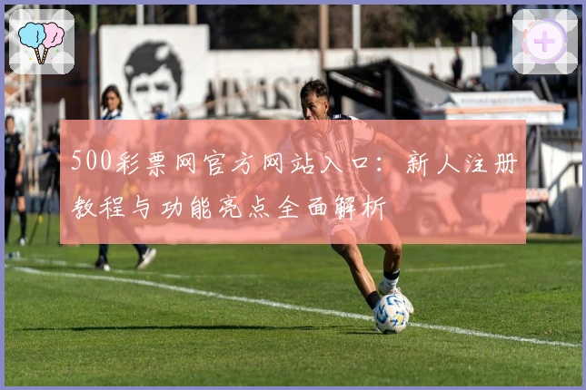 500彩票网官方网站入口：新人注册教程与功能亮点全面解析