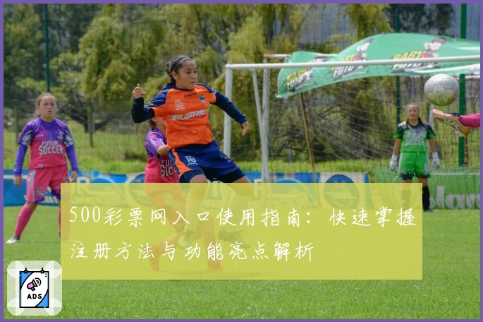 500彩票网入口使用指南：快速掌握注册方法与功能亮点解析