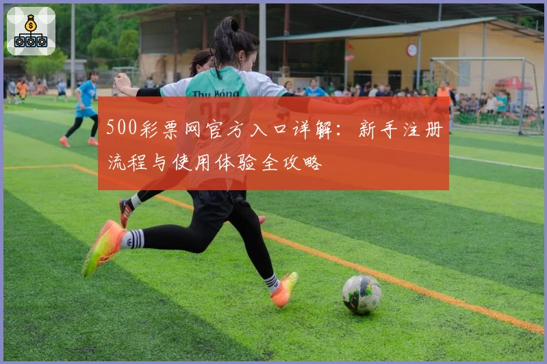 500彩票网官方入口详解：新手注册流程与使用体验全攻略