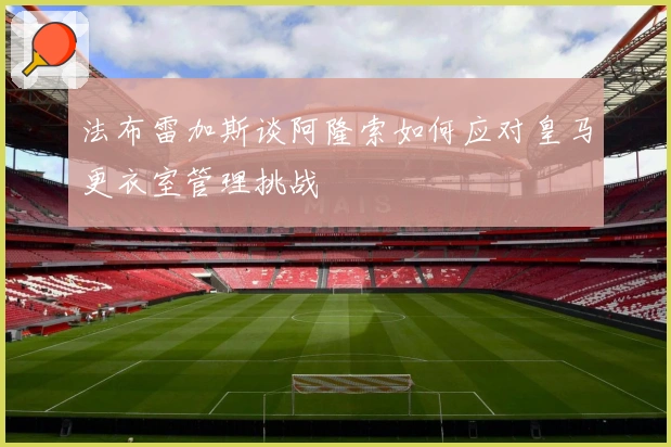 法布雷加斯谈阿隆索如何应对皇马更衣室管理挑战