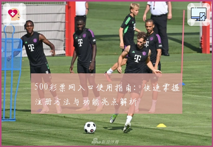 500彩票网入口使用指南：快速掌握注册方法与功能亮点解析