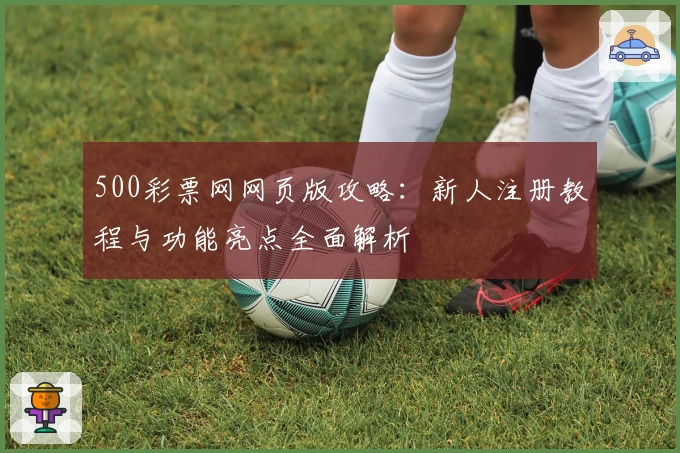 500彩票网网页版攻略：新人注册教程与功能亮点全面解析