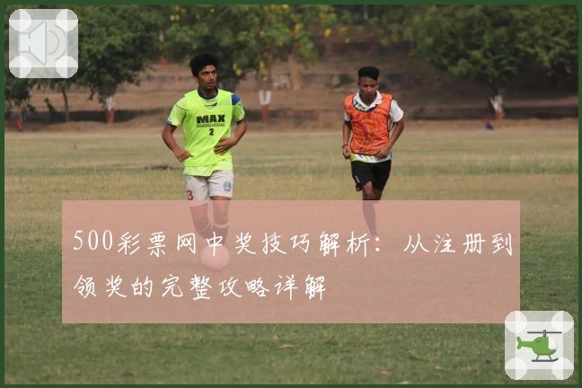 500彩票网中奖技巧解析：从注册到领奖的完整攻略详解