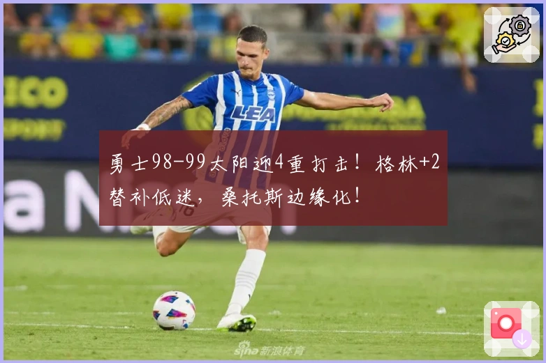 勇士98-99太阳迎4重打击！格林+2替补低迷，桑托斯边缘化！