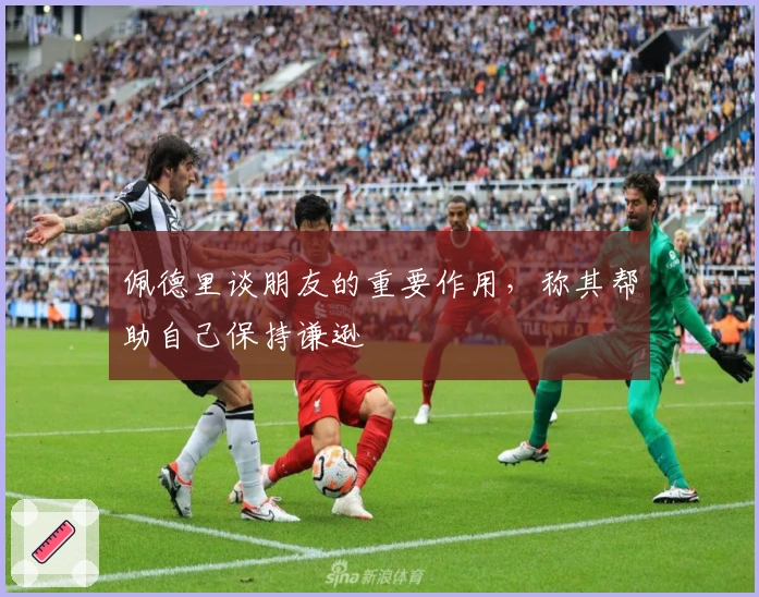 佩德里谈朋友的重要作用,称其帮助自己保持谦逊