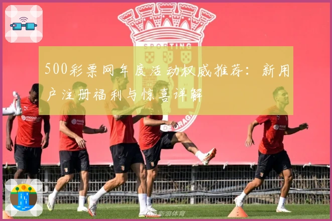 500彩票网年度活动权威推荐：新用户注册福利与惊喜详解