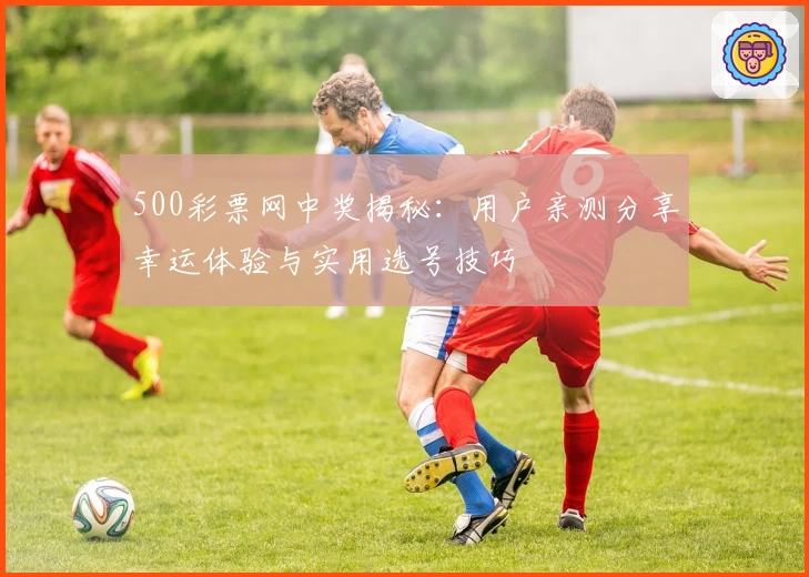 500彩票网中奖揭秘:用户亲测分享幸运体验与实用选号技巧