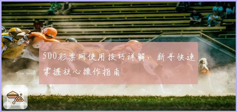 500彩票网使用技巧详解，新手快速掌握核心操作指南