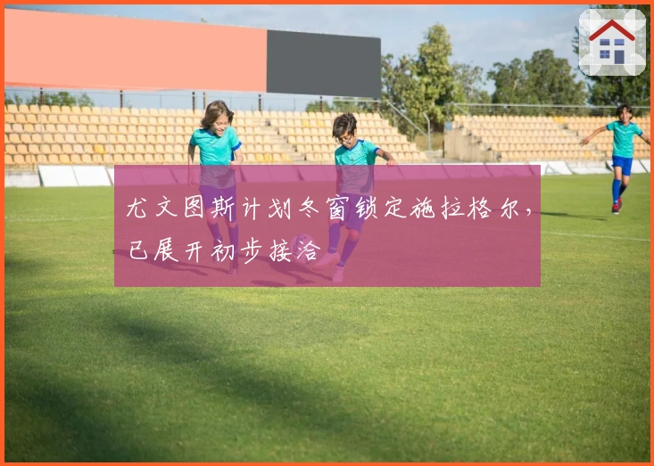 尤文图斯计划冬窗锁定施拉格尔，已展开初步接洽