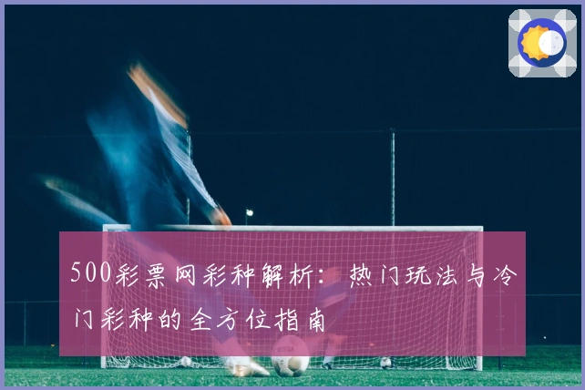 500彩票网彩种解析:热门玩法与冷门彩种的全方位指南