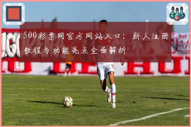 500彩票网官方网站入口：新人注册教程与功能亮点全面解析
