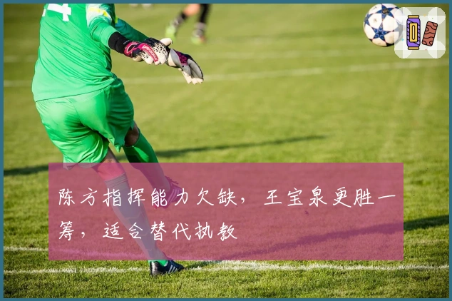 陈方指挥能力欠缺，王宝泉更胜一筹，适合替代执教