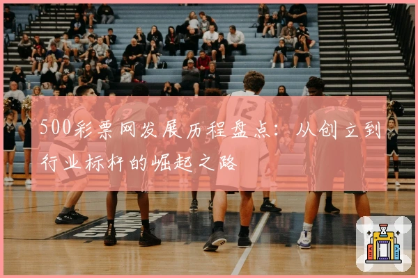 500彩票网发展历程盘点：从创立到行业标杆的崛起之路