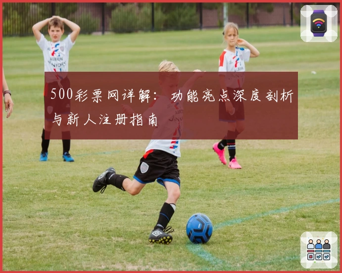 500彩票网详解:功能亮点深度剖析与新人注册指南