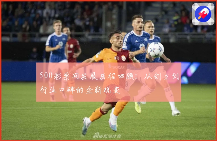 500彩票网发展历程回顾：从创立到行业口碑的全新蜕变