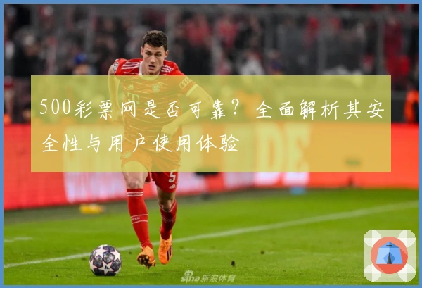 500彩票网是否可靠？全面解析其安全性与用户使用体验