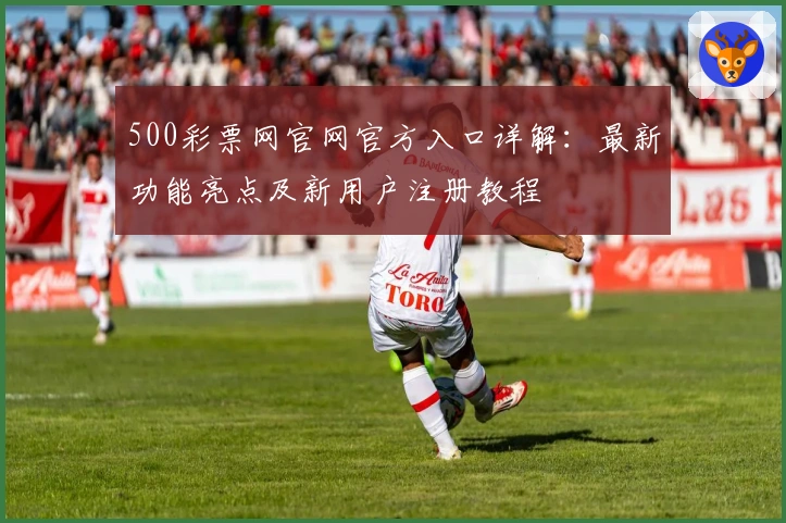 500彩票网官网官方入口详解：最新功能亮点及新用户注册教程