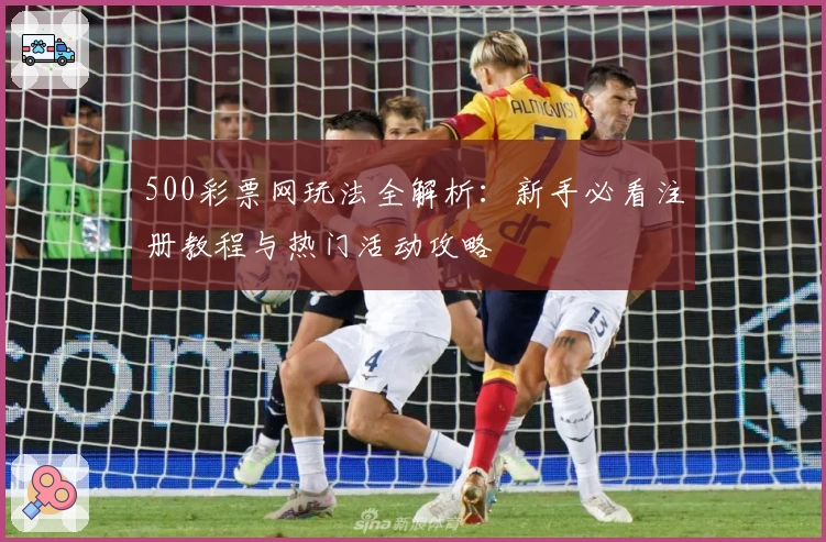 500彩票网玩法全解析：新手必看注册教程与热门活动攻略