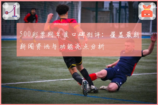 500彩票网年度口碑测评：覆盖最新新闻资讯与功能亮点分析