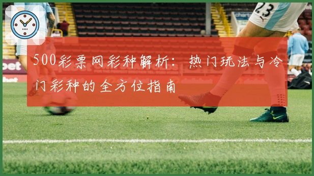500彩票网彩种解析：热门玩法与冷门彩种的全方位指南