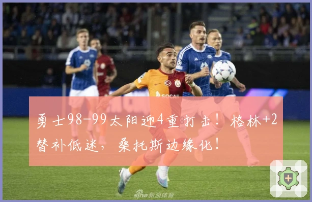 勇士98-99太阳迎4重打击！格林+2替补低迷，桑托斯边缘化！