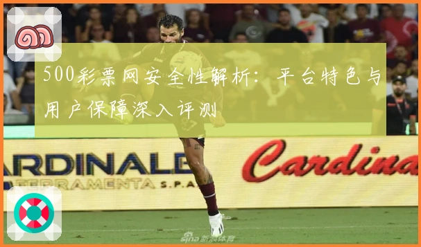 500彩票网安全性解析：平台特色与用户保障深入评测