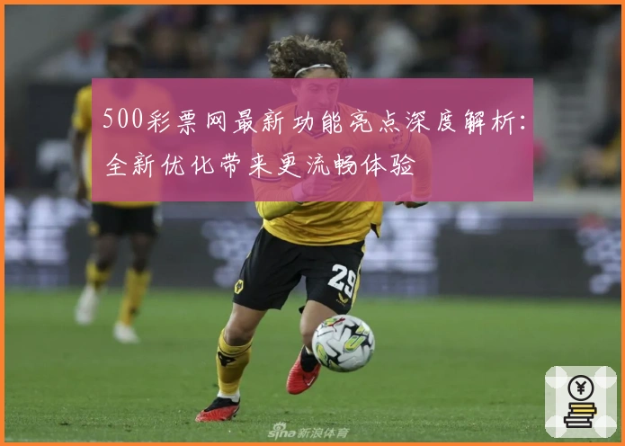 500彩票网最新功能亮点深度解析：全新优化带来更流畅体验