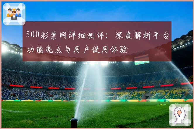 500彩票网详细测评：深度解析平台功能亮点与用户使用体验