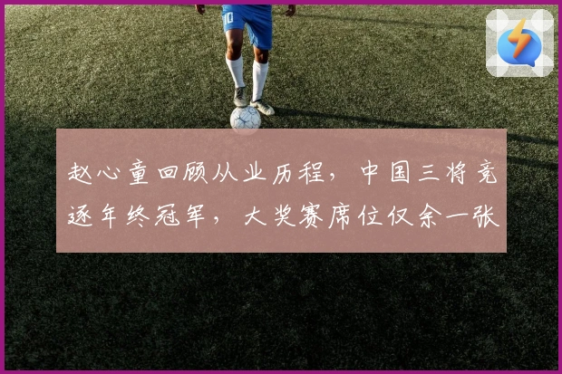 赵心童回顾从业历程，中国三将竞逐年终冠军，大奖赛席位仅余一张